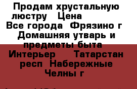 Продам хрустальную люстру › Цена ­ 13 000 - Все города, Фрязино г. Домашняя утварь и предметы быта » Интерьер   . Татарстан респ.,Набережные Челны г.